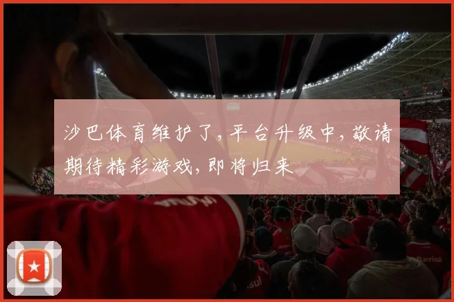 沙巴体育维护了,平台升级中,敬请期待精彩游戏,即将归来