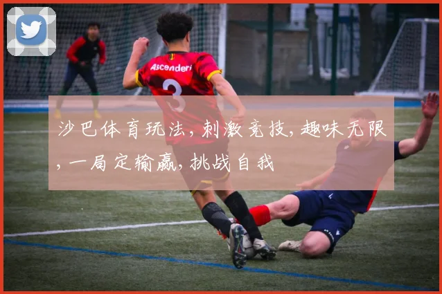 沙巴体育玩法,刺激竞技,趣味无限,一局定输赢,挑战自我